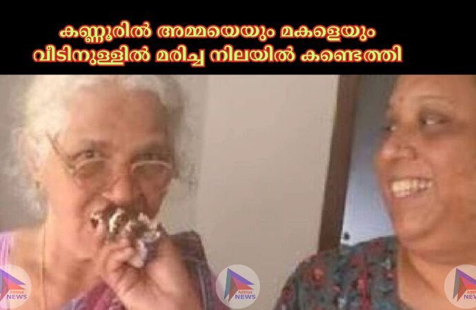 കണ്ണൂരില്‍ അമ്മയെയും മകളെയും വീടിനുള്ളില്‍ മരിച്ച നിലയില്‍ കണ്ടെത്തി