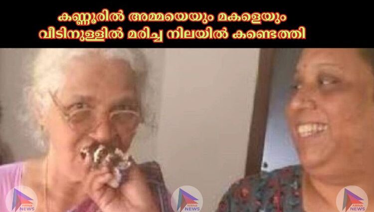 കണ്ണൂരില്‍ അമ്മയെയും മകളെയും വീടിനുള്ളില്‍ മരിച്ച നിലയില്‍ കണ്ടെത്തി