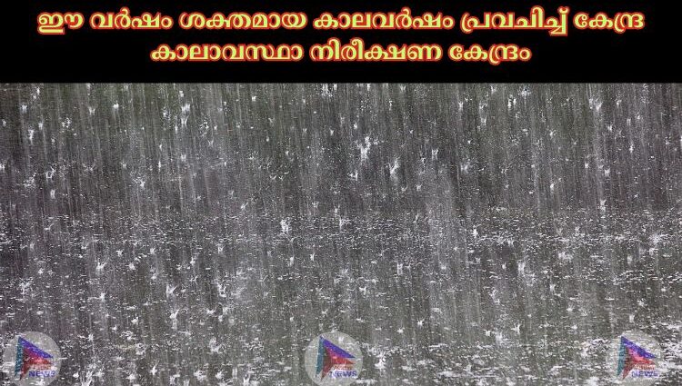 ഈ വര്‍ഷം ശക്തമായ കാലവര്‍ഷം പ്രവചിച്ച്‌ കേന്ദ്ര കാലാവസ്ഥാ നിരീക്ഷണ കേന്ദ്രം