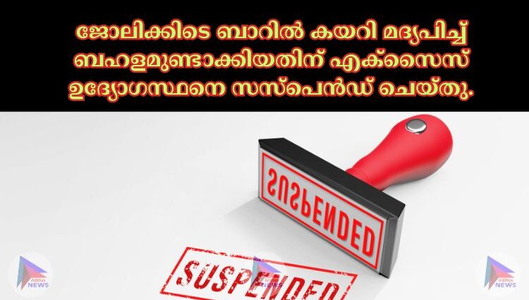 ജോലിക്കിടെ ബാറില്‍ കയറി മദ്യപിച്ച്‌ ബഹളമുണ്ടാക്കിയതിന് എക്സൈസ് ഉദ്യോഗസ്ഥനെ സസ്പെൻഡ് ചെയ്തു.