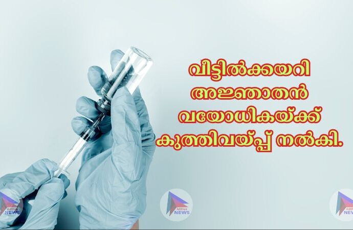 വീട്ടില്‍ക്കയറി അജ്ഞാതന്‍ വയോധികയ്ക്ക് കുത്തിവയ്പ്പ് നല്‍കി.