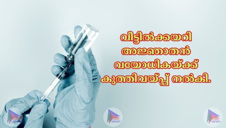 വീട്ടില്‍ക്കയറി അജ്ഞാതന്‍ വയോധികയ്ക്ക് കുത്തിവയ്പ്പ് നല്‍കി.