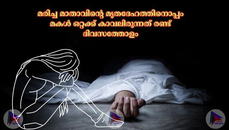 മരിച്ച മാതാവിന്റെ മൃതദേഹത്തിനൊപ്പം മകൾ ഒറ്റക്ക് കാവലിരുന്നത് രണ്ട്‌ ദിവസത്തോളം