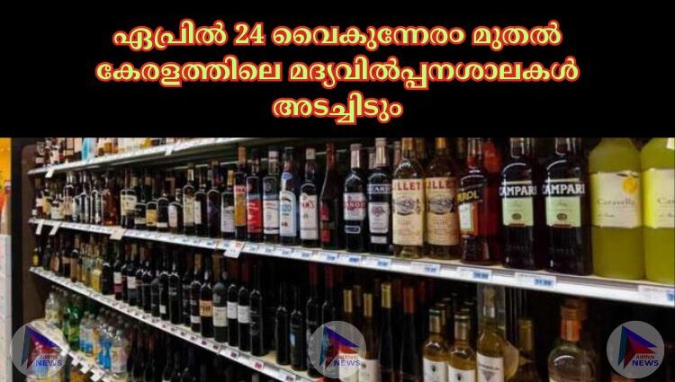 ഏപ്രില്‍ 24 വൈകുന്നേര൦ മുതല്‍ കേരളത്തിലെ മദ്യവില്‍പ്പനശാലകള്‍ അടച്ചിടും