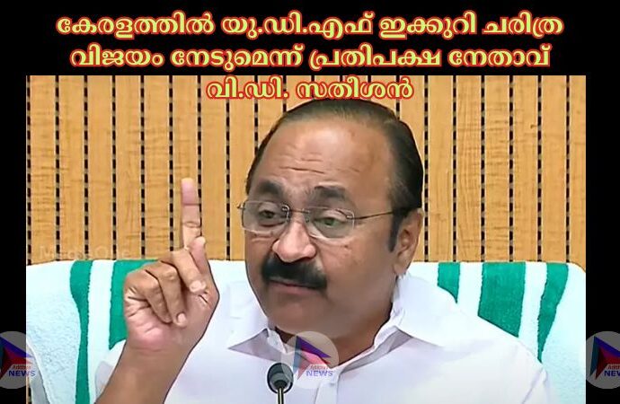 കേരളത്തില്‍ യു.ഡി.എഫ് ഇക്കുറി ചരിത്ര വിജയം നേടുമെന്ന് പ്രതിപക്ഷ നേതാവ് വി.ഡി. സതീശന്‍