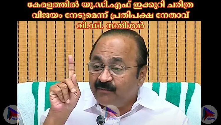 കേരളത്തില്‍ യു.ഡി.എഫ് ഇക്കുറി ചരിത്ര വിജയം നേടുമെന്ന് പ്രതിപക്ഷ നേതാവ് വി.ഡി. സതീശന്‍