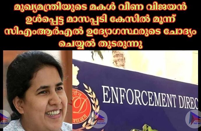 മുഖ്യമന്ത്രിയുടെ മകള്‍ വീണ വിജയൻ ഉള്‍പ്പെട്ട മാസപ്പടി കേസില്‍ മൂന്ന് സിഎംആർഎല്‍ ഉദ്യോഗസ്ഥരുടെ ചോദ്യം ചെയ്യല്‍ തുടരുന്നു