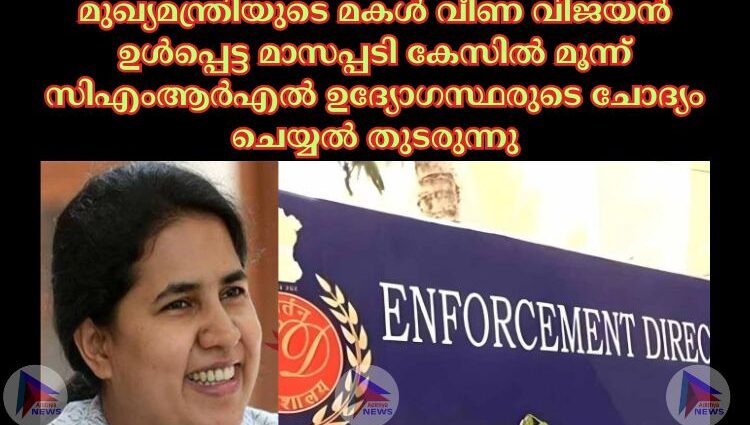 മുഖ്യമന്ത്രിയുടെ മകള്‍ വീണ വിജയൻ ഉള്‍പ്പെട്ട മാസപ്പടി കേസില്‍ മൂന്ന് സിഎംആർഎല്‍ ഉദ്യോഗസ്ഥരുടെ ചോദ്യം ചെയ്യല്‍ തുടരുന്നു