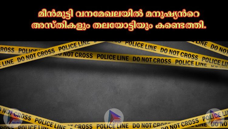 മീന്‍മുട്ടി വനമേഖലയില്‍ മനുഷ്യന്‍റെ അസ്തികളും തലയോട്ടിയും കണ്ടെത്തി.