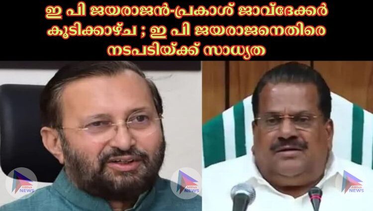 ഇ പി ജയരാജൻ-പ്രകാശ് ജാവ്‌ദേക്കർ കൂടിക്കാഴ്ച ; ഇ പി ജയരാജനെതിരെ നടപടിയ്ക്ക് സാധ്യത