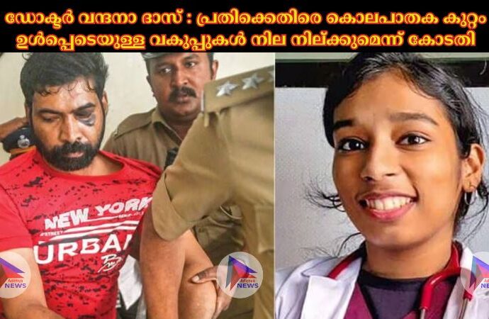 ഡോക്ടർ വന്ദനാ ദാസ് : പ്രതിക്കെതിരെ കൊലപാതക കുറ്റം ഉൾപ്പെടെയുള്ള വകുപ്പുകൾ നില നില്ക്കുമെന്ന് കോടതി