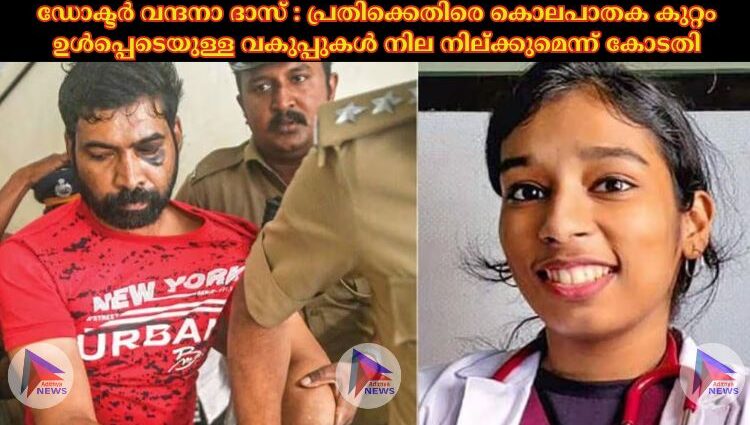 ഡോക്ടർ വന്ദനാ ദാസ് : പ്രതിക്കെതിരെ കൊലപാതക കുറ്റം ഉൾപ്പെടെയുള്ള വകുപ്പുകൾ നില നില്ക്കുമെന്ന് കോടതി