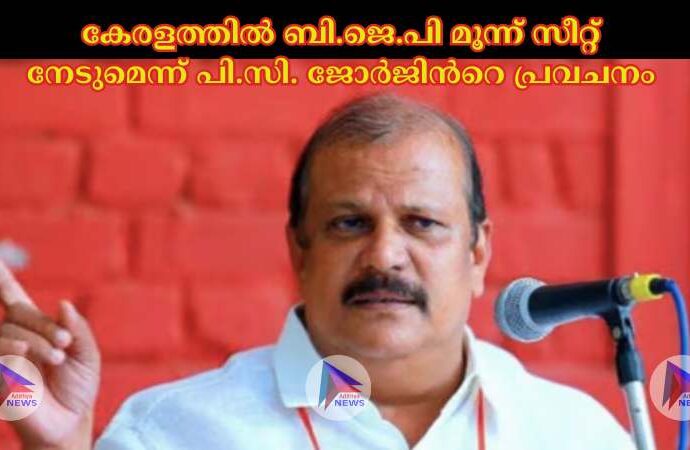 കേരളത്തില്‍ ബി.ജെ.പി മൂന്ന് സീറ്റ് നേടുമെന്ന് പി.സി. ജോര്‍ജിന്‍റെ പ്രവചനം