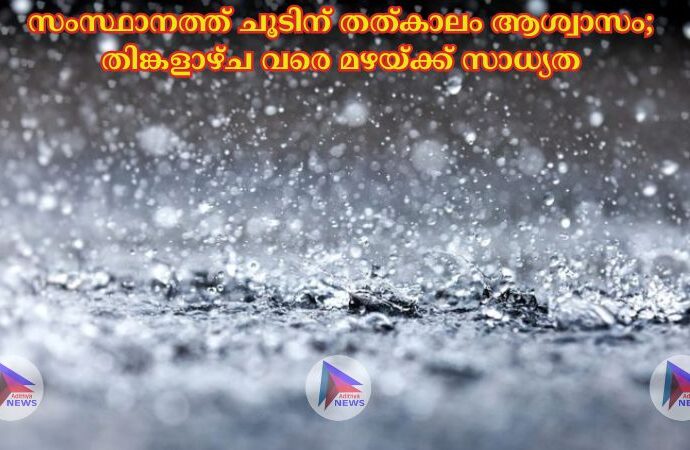 സംസ്ഥാനത്ത് ചൂടിന് തത്കാലം ആശ്വാസം; തിങ്കളാഴ്ച വരെ മഴയ്ക്ക് സാധ്യത