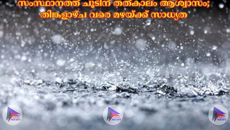 സംസ്ഥാനത്ത് ചൂടിന് തത്കാലം ആശ്വാസം; തിങ്കളാഴ്ച വരെ മഴയ്ക്ക് സാധ്യത