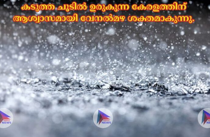 കടുത്ത ചൂടില്‍ ഉരുകുന്ന കേരളത്തിന് ആശ്വാസമായി വേനല്‍മഴ ശക്തമാകുന്നു.