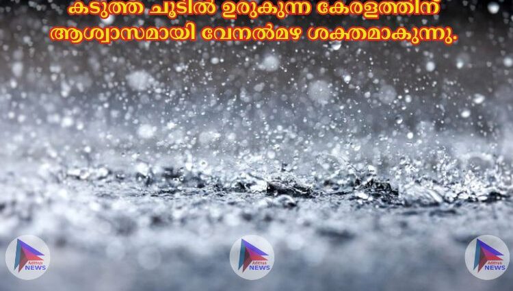 കടുത്ത ചൂടില്‍ ഉരുകുന്ന കേരളത്തിന് ആശ്വാസമായി വേനല്‍മഴ ശക്തമാകുന്നു.