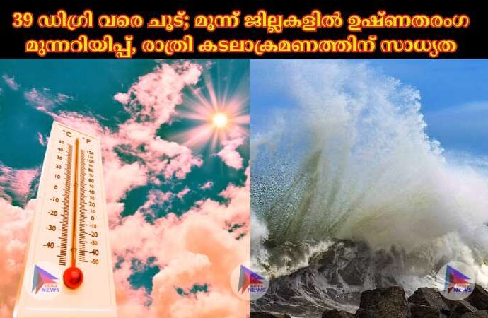 39 ഡിഗ്രി വരെ ചൂട്; മൂന്ന് ജില്ലകളില്‍ ഉഷ്ണതരംഗ മുന്നറിയിപ്പ്, രാത്രി കടലാക്രമണത്തിന് സാധ്യത