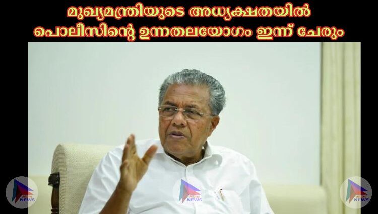 മുഖ്യമന്ത്രിയുടെ അധ്യക്ഷതയില്‍ പൊലീസിന്റെ ഉന്നതലയോഗം ഇന്ന് ചേരും