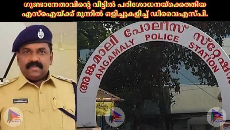 ഗുണ്ടാനേതാവിന്റെ വീട്ടിൽ പരിശോധനയ്ക്കെത്തിയ എസ്ഐയ്ക്ക് മുന്നിൽ ഒളിച്ചുകളിച്ച് ഡിവൈഎസ്പി.