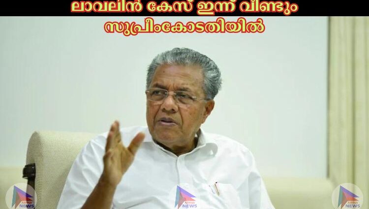 ലാവലിന്‍ കേസ് ഇന്ന് വീണ്ടും സുപ്രീംകോടതിയില്‍