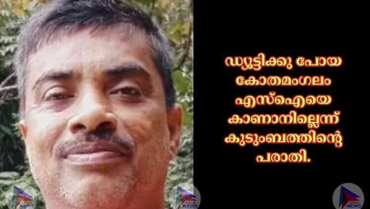 ഡ്യൂട്ടിക്കു പോയ കോതമംഗലം എസ്ഐയെ കാണാനില്ലെന്ന് കുടുംബത്തിന്റെ പരാതി.