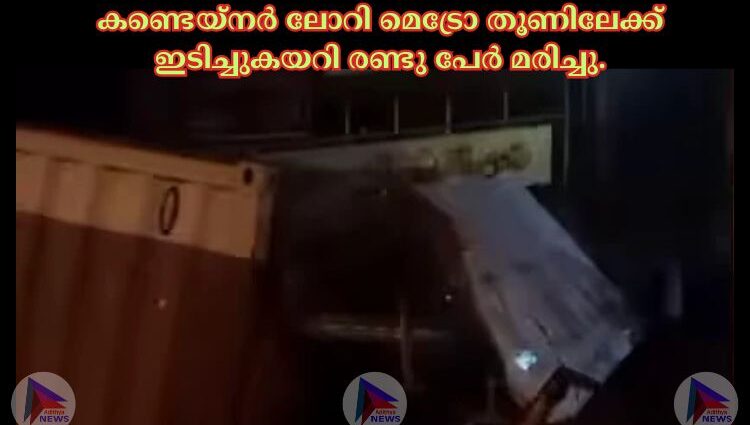 കണ്ടെയ്നര്‍ ലോറി മെട്രോ തൂണിലേക്ക് ഇടിച്ചുകയറി രണ്ടു പേര്‍ മരിച്ചു.