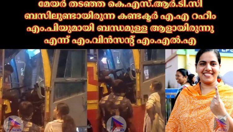 മേയർ തട‌ഞ്ഞ കെ.എസ്.ആർ.ടി.സി ബസിലുണ്ടായിരുന്ന കണ്ടക്ടർ എ.എ റഹീം എം.പിയുമായി ബന്ധമുള്ള ആളായിരുന്നു എന്ന് എം.വിൻസന്റ് എം.എല്‍.എ