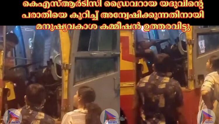 കെഎസ്‌ആര്‍ടിസി ഡ്രൈവറായ യദുവിന്റെ പരാതിയെ കുറിച്ച്‌ അന്വേഷിക്കുന്നതിനായി മനുഷ്യവകാശ കമ്മീഷന്‍ ഉത്തരവിട്ടു