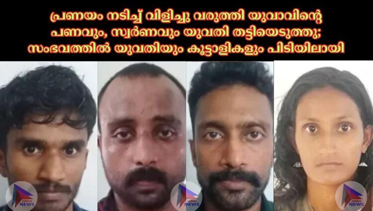 പ്രണയം നടിച്ച് വിളിച്ചു വരുത്തി യുവാവിന്റെ പണവും, സ്വർണവും യുവതി തട്ടിയെടുത്തു; സംഭവത്തിൽ യുവതിയും കൂട്ടാളികളും പിടിയിലായി