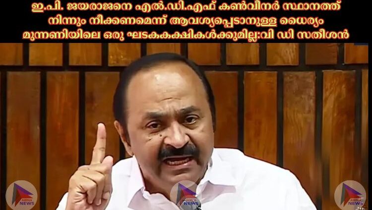 ഇ.പി. ജയരാജനെ എല്‍.ഡി.എഫ് കണ്‍വീനര്‍ സ്ഥാനത്ത് നിന്നും നീക്കണമെന്ന് ആവശ്യപ്പെടാനുള്ള ധൈര്യം മുന്നണിയിലെ ഒരു ഘടകകക്ഷികള്‍ക്കുമില്ല:വി ഡി സതീശൻ