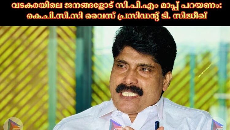 വടകരയിലെ ജനങ്ങളോട് സി.പി.എം മാപ്പ് പറയണം: കെ.പി.സി.സി വൈസ് പ്രസിഡന്റ് ടി. സിദ്ധീഖ്