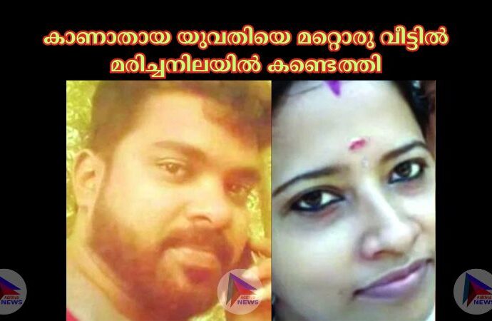 കാണാതായ യുവതിയെ മറ്റൊരു വീട്ടില്‍ മരിച്ചനിലയില്‍ കണ്ടെത്തി