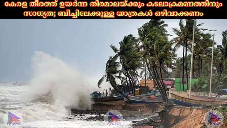 കേരള തീരത്ത് ഉയര്‍ന്ന തിരമാലയ്ക്കും കടലാക്രമണത്തിനും സാധ്യത; ബീച്ചിലേക്കുള്ള യാത്രകള്‍ ഒഴിവാക്കണം