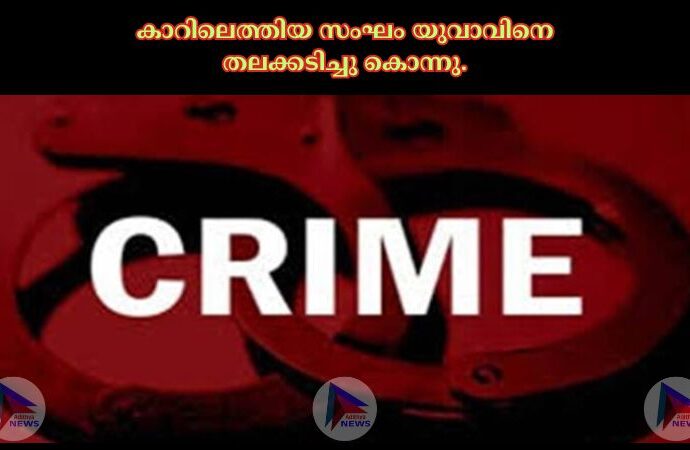 കാറിലെത്തിയ സംഘം യുവാവിനെ തലക്കടിച്ചു കൊന്നു.