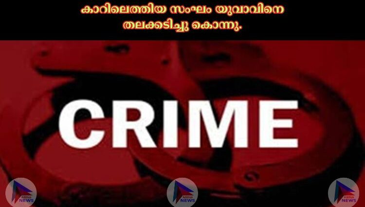 കാറിലെത്തിയ സംഘം യുവാവിനെ തലക്കടിച്ചു കൊന്നു.