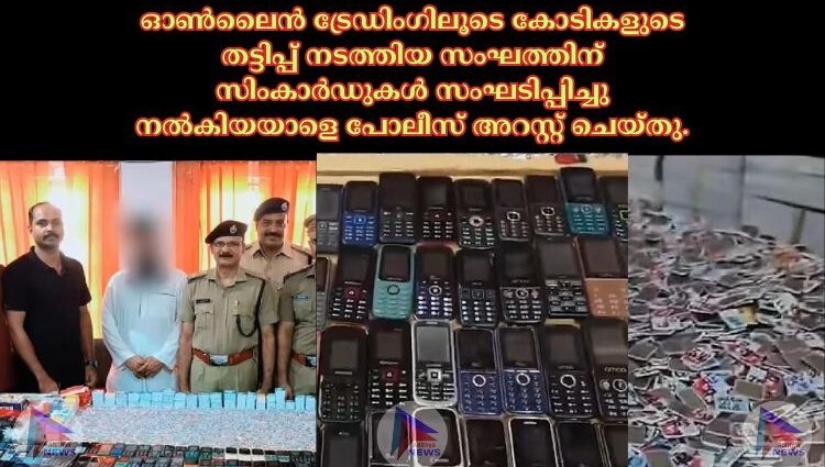 ഓൺലൈൻ ട്രേഡിംഗിലൂടെ കോടികളുടെ തട്ടിപ്പ് നടത്തിയ സംഘത്തിന് സിംകാർഡുകൾ സംഘടിപ്പിച്ചു നൽകിയയാളെ പോലീസ് അറസ്റ്റ് ചെയ്തു.