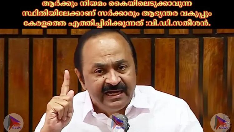 ആര്‍ക്കും നിയമം കൈയിലെടുക്കാവുന്ന സ്ഥിതിയിലേക്കാണ് സര്‍ക്കാരും ആഭ്യന്തര വകുപ്പും കേരളത്തെ എത്തിച്ചിരിക്കുന്നത് :വി.ഡി.സതീശൻ.