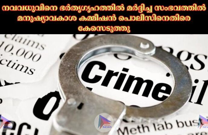 നവവധുവിനെ ഭര്‍തൃഗൃഹത്തില്‍ മര്‍ദ്ദിച്ച സംഭവത്തില്‍ മനുഷ്യാവകാശ കമ്മീഷന്‍ പൊലീസിനെതിരെ കേസെടുത്തു