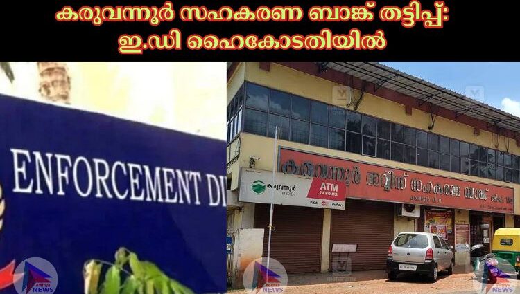 കരുവന്നൂർ സഹകരണ ബാങ്ക് തട്ടിപ്പ്: ഇ.ഡി ഹൈകോടതിയില്‍