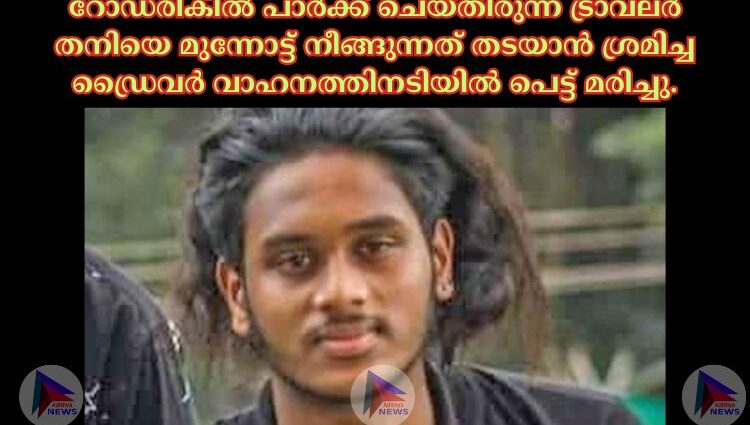 റോഡരികിൽ പാർക്ക് ചെയ്തിരുന്ന ട്രാവലർ തനിയെ മുന്നോട്ട് നീങ്ങുന്നത് തടയാൻ ശ്രമിച്ച ഡ്രൈവർ വാഹനത്തിനടിയിൽ പെട്ട് മരിച്ചു.