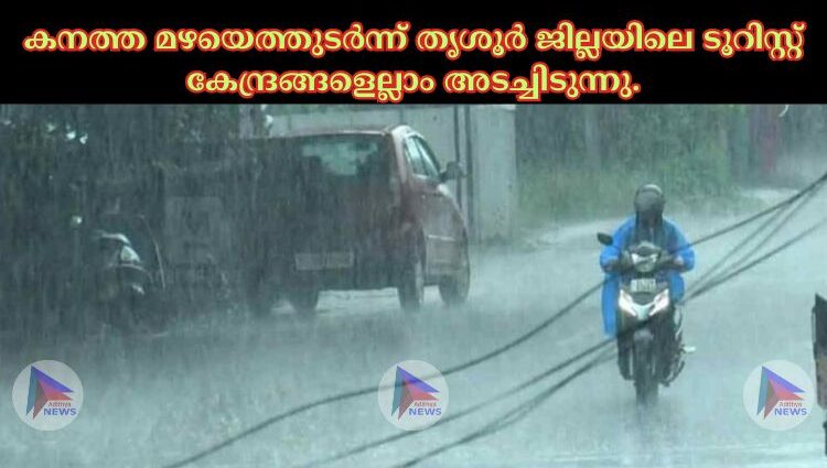 കനത്ത മഴയെത്തുടർന്ന് തൃശൂർ ജില്ലയിലെ ടൂറിസ്റ്റ് കേന്ദ്രങ്ങളെല്ലാം അടച്ചിടുന്നു.