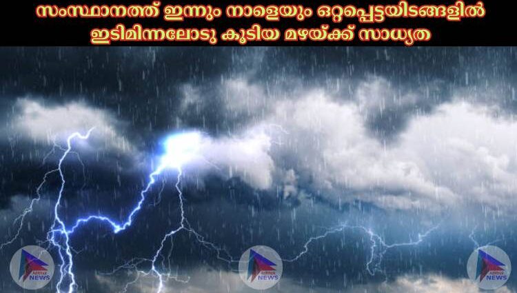 സംസ്ഥാനത്ത് ഇന്നും നാളെയും ഒറ്റപ്പെട്ടയിടങ്ങളില്‍ ഇടിമിന്നലോടു കൂടിയ മഴയ്ക്ക് സാധ്യത