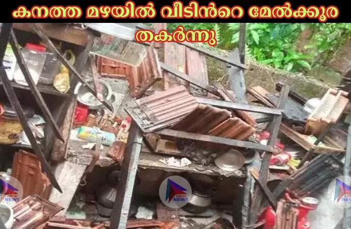 കനത്ത മഴയില്‍ വീടിന്‍റെ മേല്‍ക്കൂര തകര്‍ന്നു