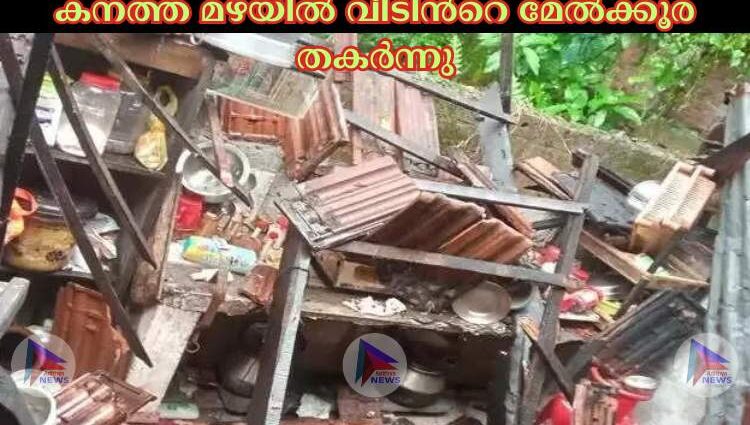 കനത്ത മഴയില്‍ വീടിന്‍റെ മേല്‍ക്കൂര തകര്‍ന്നു