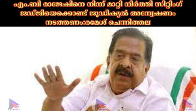 എം.ബി രാജേഷിനെ നിന്ന് മാറ്റി നിര്‍ത്തി സിറ്റിംഗ് ജഡ്ജിയെക്കൊണ്ട് ജൂഡീഷ്യല്‍ അന്വേഷണം നടത്തണം:രമേശ് ചെന്നിത്തല