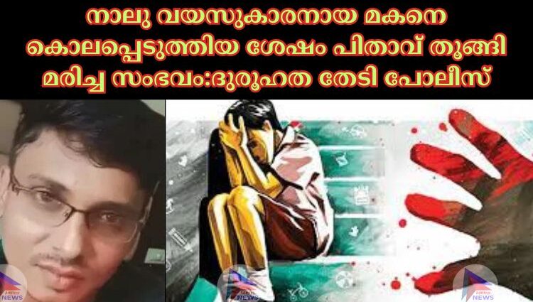 നാലു വയസുകാരനായ മകനെ കൊലപ്പെടുത്തിയ ശേഷം പിതാവ് തൂങ്ങി മരിച്ച സംഭവം:ദുരൂഹത തേടി പോലീസ്