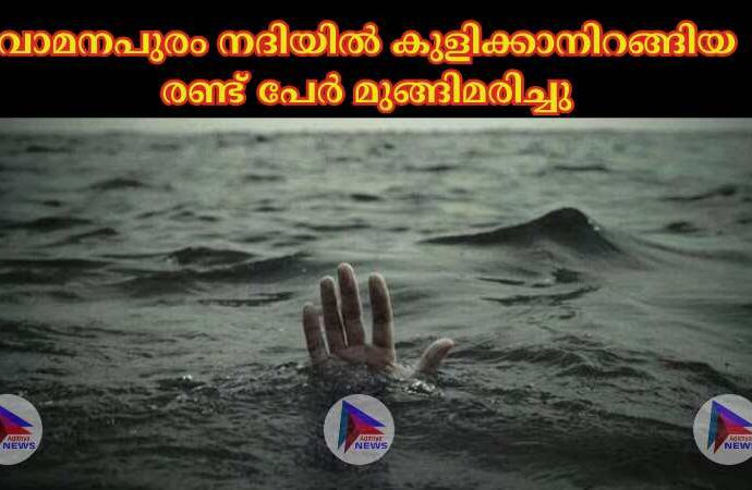 വാമനപുരം നദിയില്‍ കുളിക്കാനിറങ്ങിയ രണ്ട് പേര്‍ മുങ്ങിമരിച്ചു