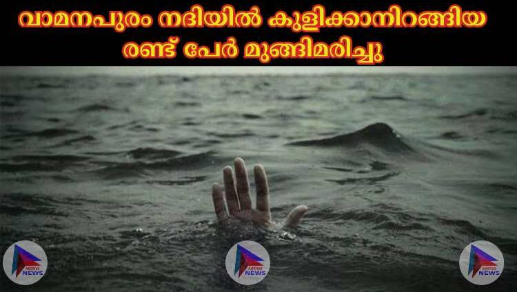 വാമനപുരം നദിയില്‍ കുളിക്കാനിറങ്ങിയ രണ്ട് പേര്‍ മുങ്ങിമരിച്ചു