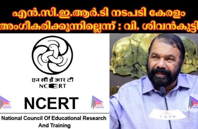 എൻ.സി.ഇ.ആര്‍.ടി നടപടി കേരളം അംഗീകരിക്കുന്നില്ലെന്ന് : വി. ശിവൻകുട്ടി